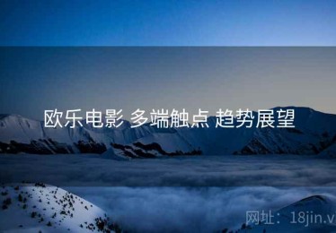 欧乐电影 多端触点 趋势展望