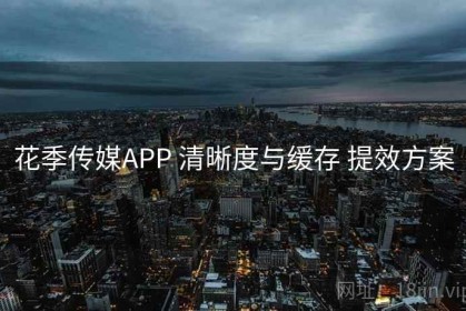 花季传媒APP 清晰度与缓存 提效方案