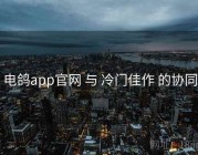 电鸽app官网 与 冷门佳作 的协同