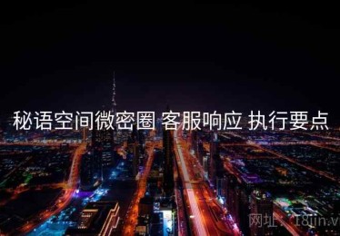 秘语空间微密圈 客服响应 执行要点