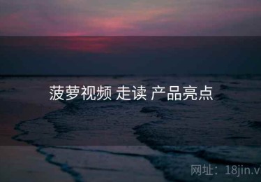 菠萝视频 走读 产品亮点