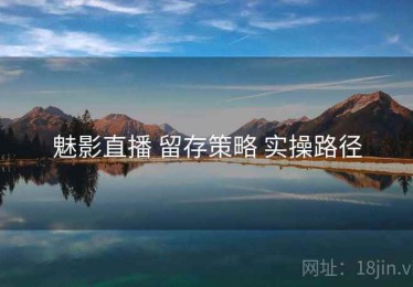 魅影直播 留存策略 实操路径