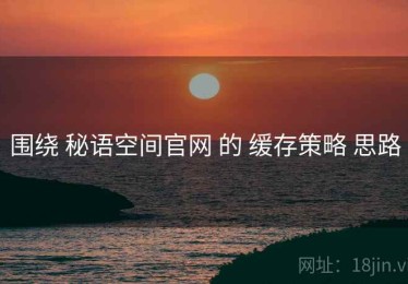 围绕 秘语空间官网 的 缓存策略 思路