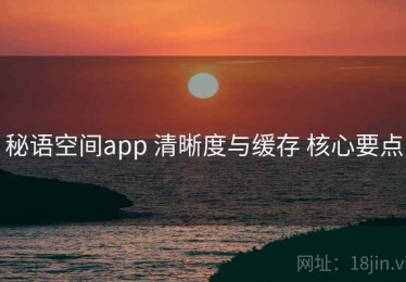 秘语空间app 清晰度与缓存 核心要点
