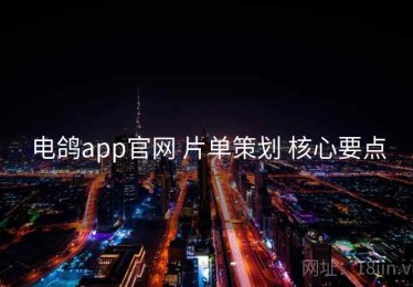 电鸽app官网 片单策划 核心要点