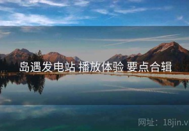 岛遇发电站 播放体验 要点合辑