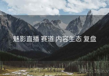 魅影直播 赛道 内容生态 复盘
