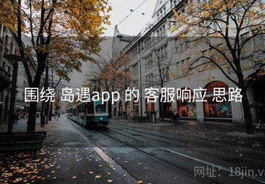 围绕 岛遇app 的 客服响应 思路