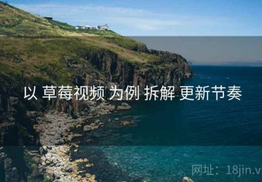 以 草莓视频 为例 拆解 更新节奏