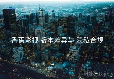 香蕉影视 版本差异与 隐私合规