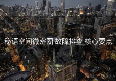 秘语空间微密圈 故障排查 核心要点
