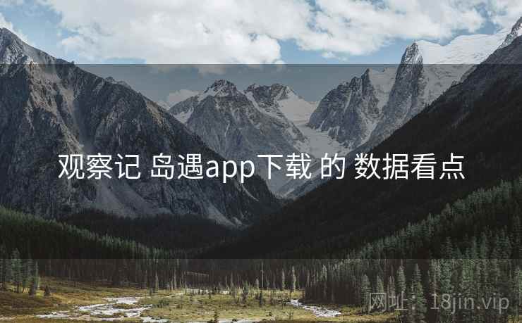 观察记 岛遇app下载 的 数据看点 观察记 岛遇app下载 的 数据看点