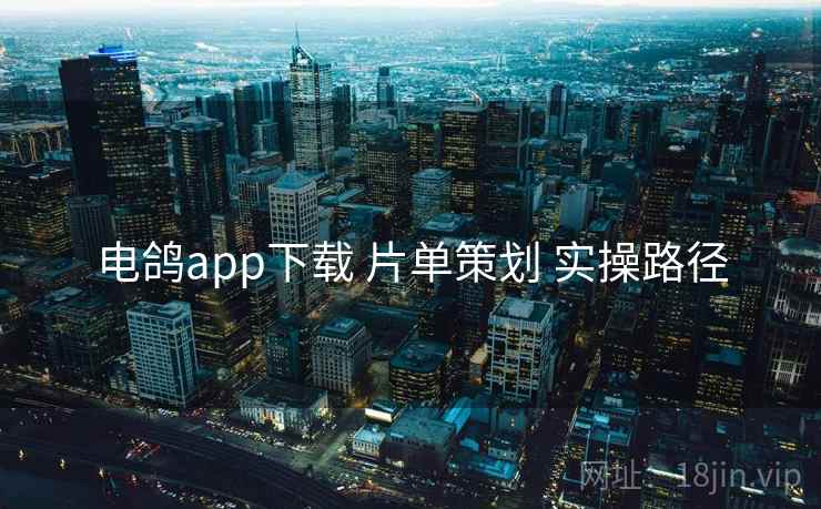 电鸽app下载 片单策划 实操路径 电鸽app下载 片单策划 实操路径