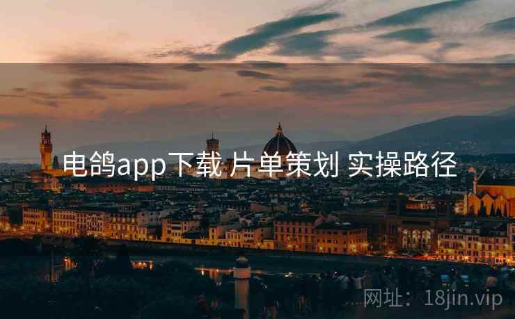 电鸽app下载 片单策划 实操路径 电鸽app下载 片单策划 实操路径
