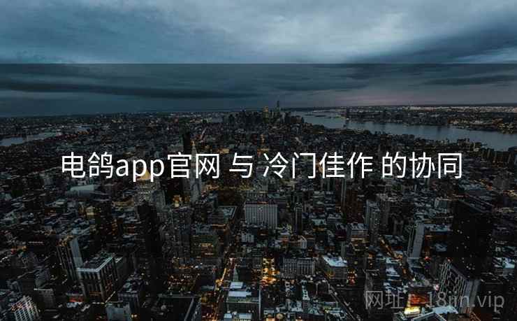 电鸽app官网 与 冷门佳作 的协同 电鸽app官网 与 冷门佳作 的协同