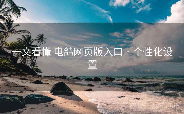 一文看懂 电鸽网页版入口 · 个性化设置 一文看懂 电鸽网页版入口 · 个性化设置