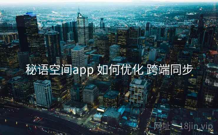 秘语空间app 如何优化 跨端同步 秘语空间app 如何优化 跨端同步