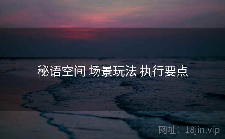 秘语空间 场景玩法 执行要点 秘语空间 场景玩法 执行要点