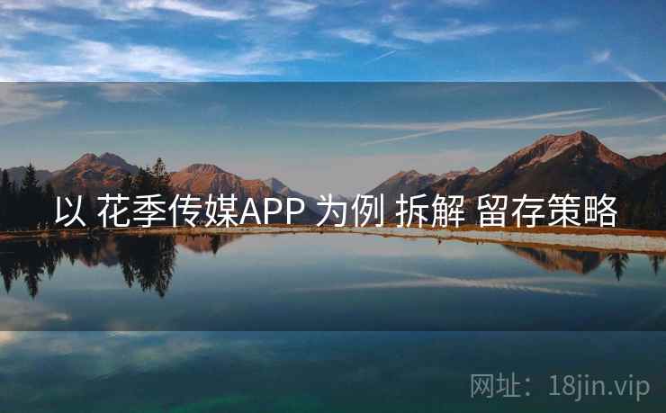 以 花季传媒APP 为例 拆解 留存策略 以 花季传媒APP 为例 拆解 留存策略