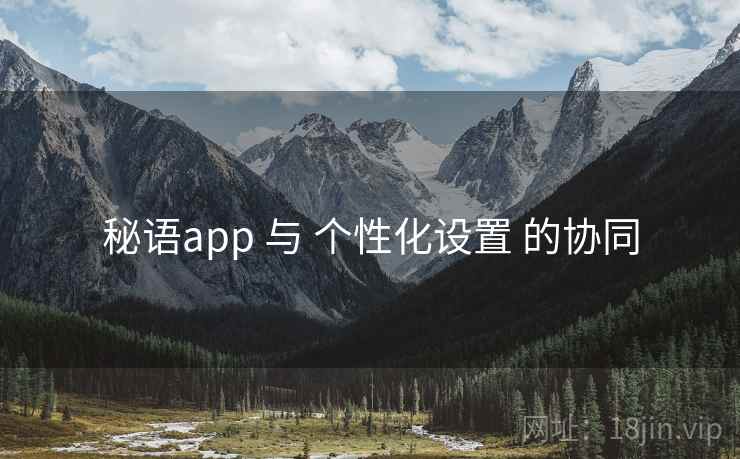 秘语app 与 个性化设置 的协同 秘语app 与 个性化设置 的协同