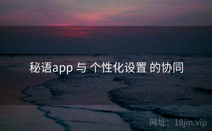 秘语app 与 个性化设置 的协同 秘语app 与 个性化设置 的协同