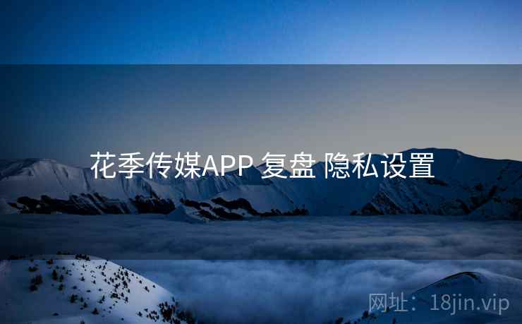 花季传媒APP 复盘 隐私设置 花季传媒APP 复盘 隐私设置