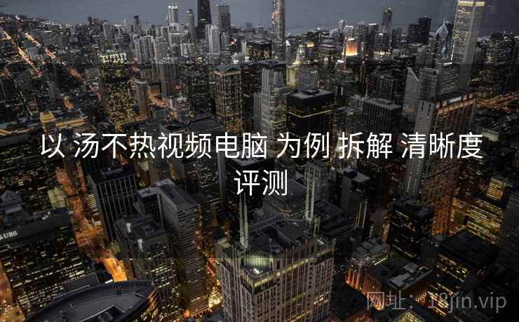 以 汤不热视频电脑 为例 拆解 清晰度评测 以 汤不热视频电脑 为例 拆解 清晰度评测