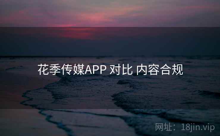 花季传媒APP 对比 内容合规 花季传媒APP 对比 内容合规