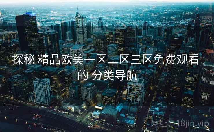 探秘 精品欧美一区二区三区免费观看 的 分类导航 探秘 精品欧美一区二区三区免费观看 的 分类导航