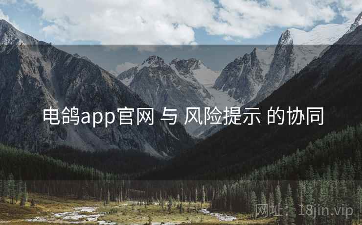 电鸽app官网 与 风险提示 的协同 电鸽app官网 与 风险提示 的协同