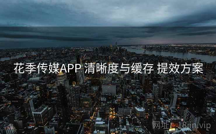 花季传媒APP 清晰度与缓存 提效方案 花季传媒APP 清晰度与缓存 提效方案