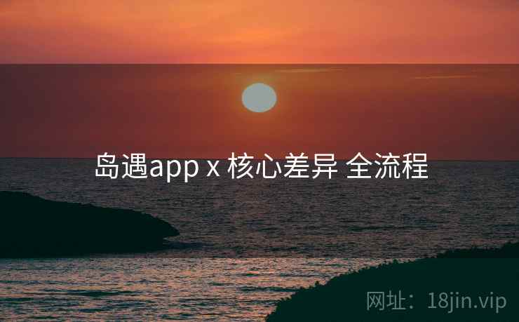 岛遇app x 核心差异 全流程 岛遇app x 核心差异 全流程